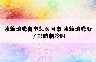 冰箱地线有电怎么回事 冰箱地线断了影响制冷吗